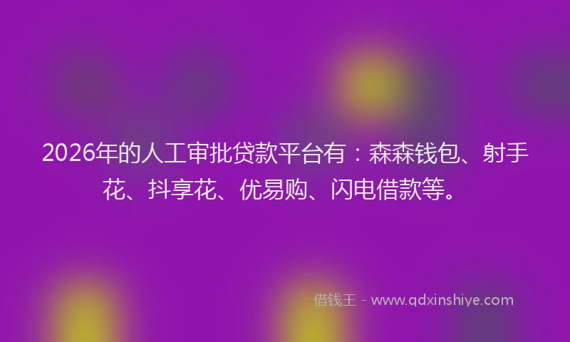 2026年的人工审批贷款平台有:森森钱包、射手花、抖享花、优易购、闪电借款等。
