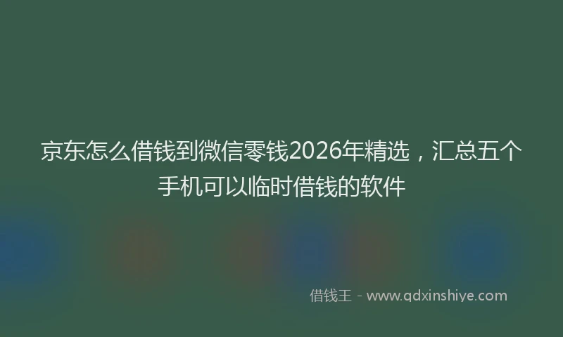 京东怎么借钱到微信零钱2026年精选，汇总五个手机可以临时借钱的软件