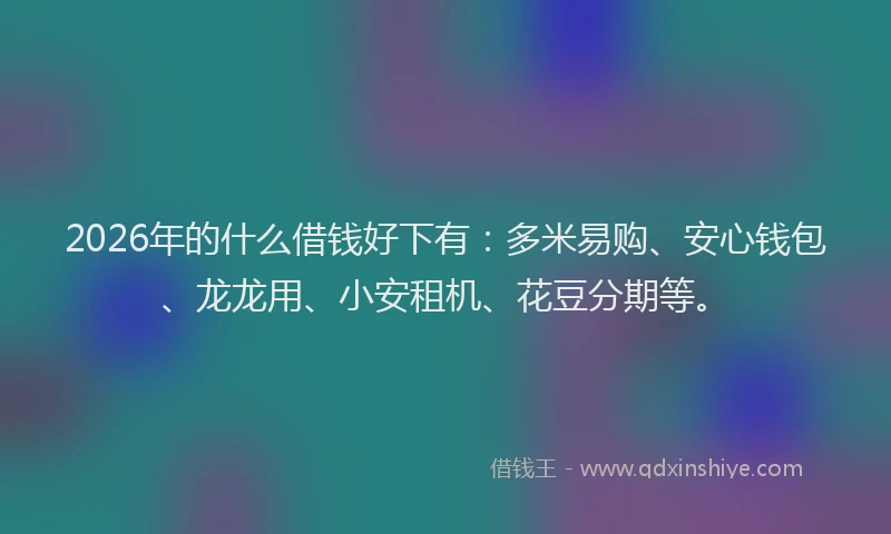 2026年的什么借钱好下有：多米易购、安心钱包、龙龙用、小安租机、花豆分期等。