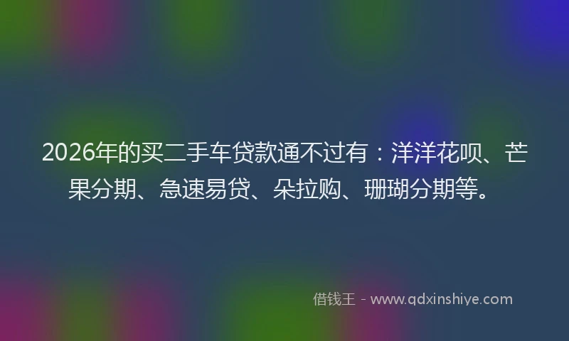 2026年的买二手车贷款通不过有：洋洋花呗、芒果分期、急速易贷、朵拉购、珊瑚分期等。