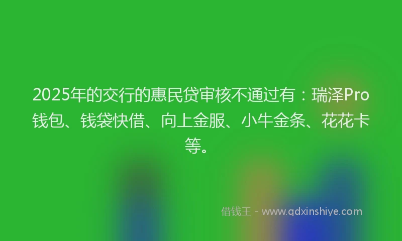 2025年的交行的惠民贷审核不通过有：瑞泽Pro钱包、钱袋快借、向上金服、小牛金条、花花卡等。