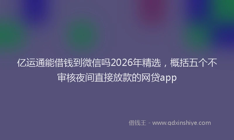 亿运通能借钱到微信吗2026年精选，概括五个不审核夜间直接放款的网贷app