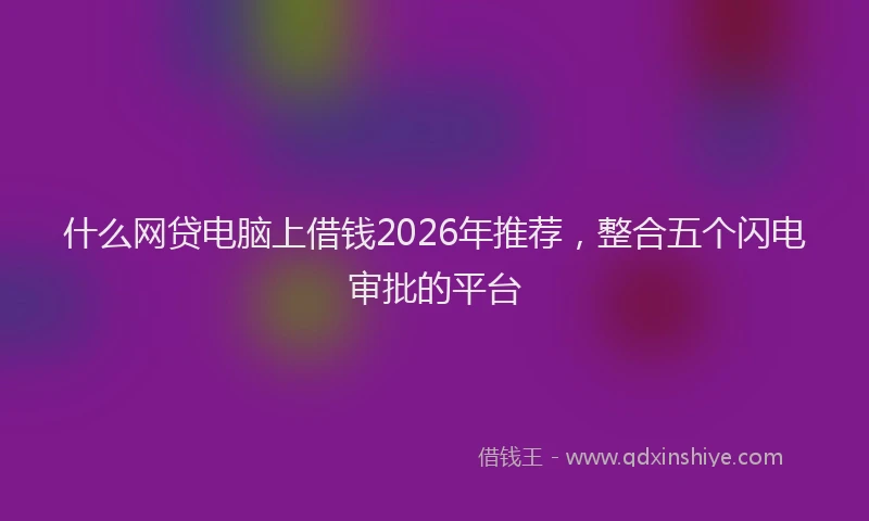 什么网贷电脑上借钱2026年推荐，整合五个闪电审批的平台