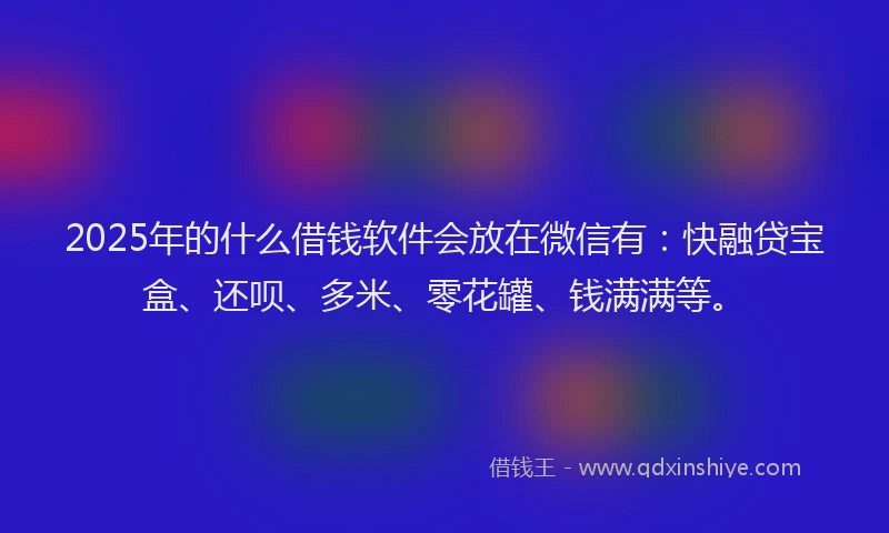 2025年的什么借钱软件会放在微信有：快融贷宝盒、还呗、多米、零花罐、钱满满等。