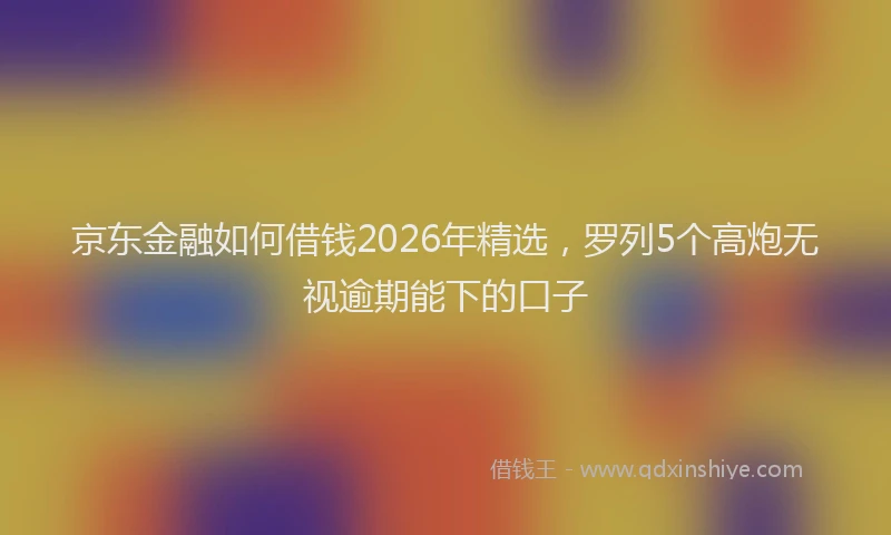 京东金融如何借钱2026年精选，罗列5个高炮无视逾期能下的口子