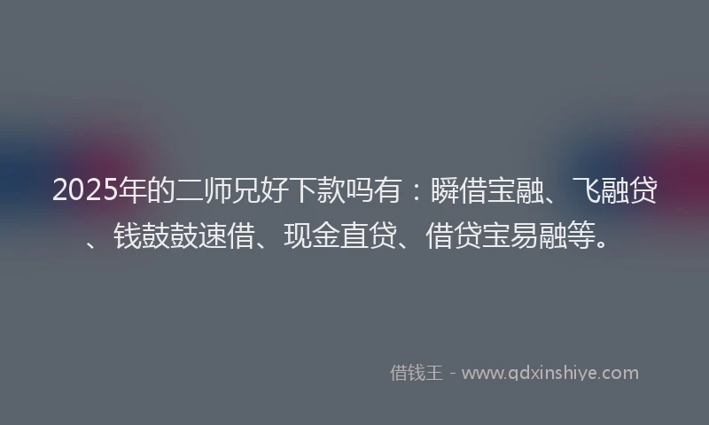 2025年的二师兄好下款吗有：瞬借宝融、飞融贷、钱鼓鼓速借、现金直贷、借贷宝易融等。