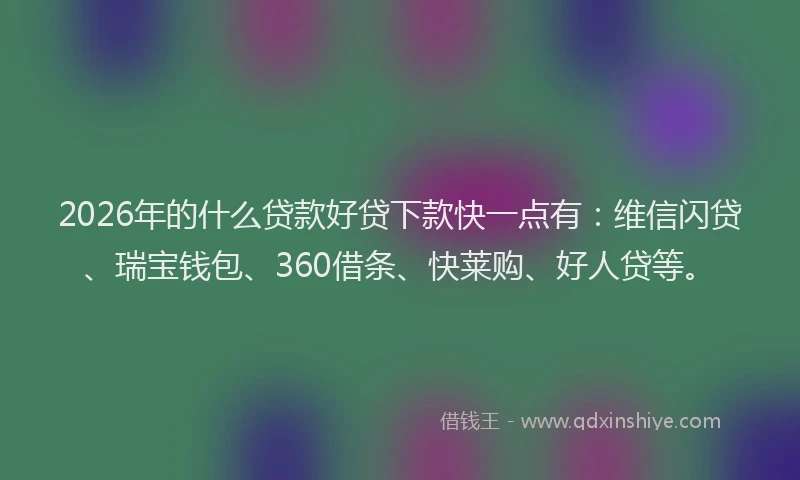 2026年的什么贷款好贷下款快一点有：维信闪贷、瑞宝钱包、360借条、快莱购、好人贷等。
