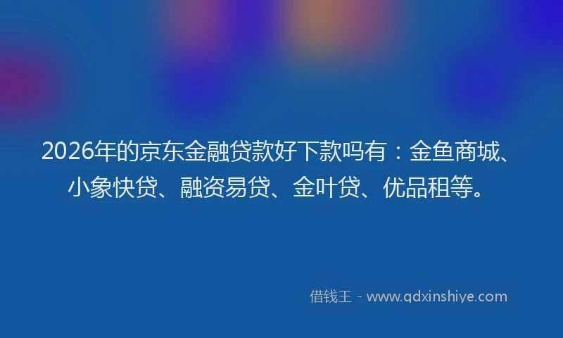 2026年的京东金融贷款好下款吗有:金鱼商城、小象快贷、融资易贷、金叶贷、优品租等。
