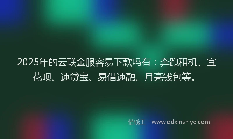 2025年的云联金服容易下款吗有:奔跑租机、宜花呗、速贷宝、易借速融、月亮钱包等。