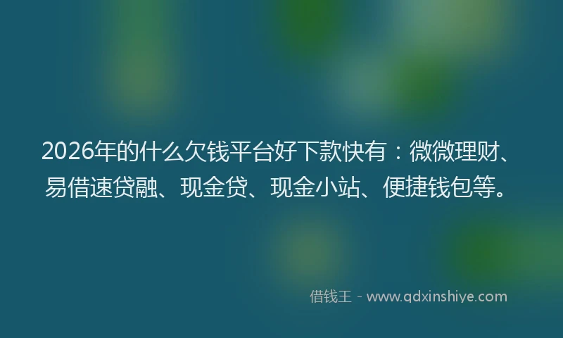 2026年的什么欠钱平台好下款快有：微微理财、易借速贷融、现金贷、现金小站、便捷钱包等。