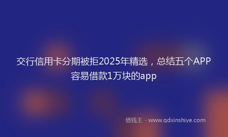 交行信用卡分期被拒2025年精选，总结五个APP容易借款1万块的app