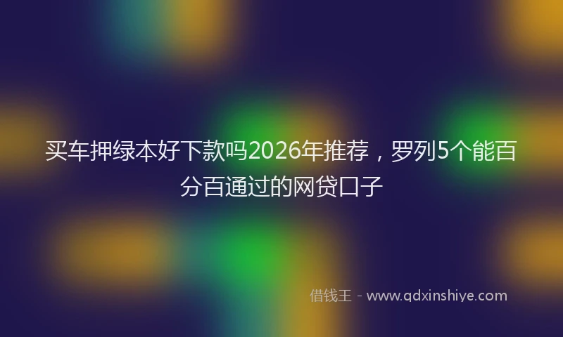 买车押绿本好下款吗2026年推荐，罗列5个能百分百通过的网贷口子