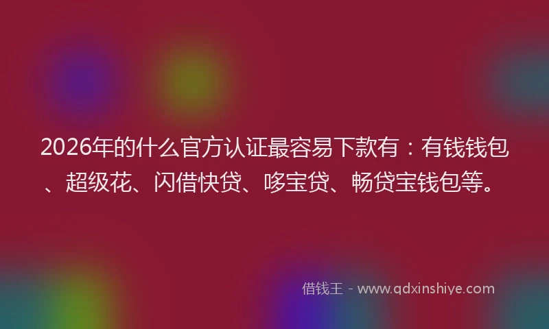 2026年的什么官方认证最容易下款有：有钱钱包、超级花、闪借快贷、哆宝贷、畅贷宝钱包等。