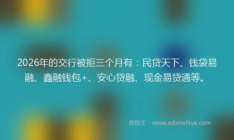 2026年的交行被拒三个月有：民贷天下、钱袋易融、鑫融钱包+、安心贷融、现金易贷通等。