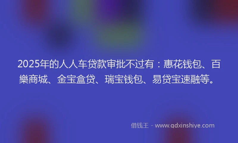 2025年的人人车贷款审批不过有：惠花钱包、百樂商城、金宝盒贷、瑞宝钱包、易贷宝速融等。