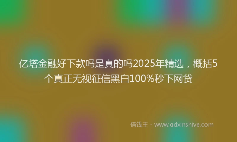 亿塔金融好下款吗是真的吗2025年精选，概括5个真正无视征信黑白100%秒下网贷