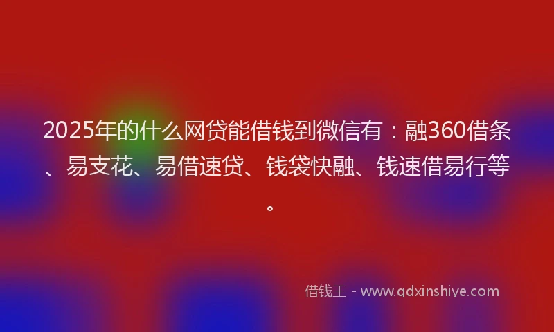 2025年的什么网贷能借钱到微信有：融360借条、易支花、易借速贷、钱袋快融、钱速借易行等。