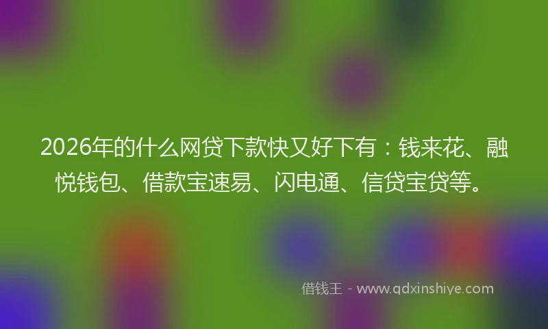 2026年的什么网贷下款快又好下有:钱来花、融悦钱包、借款宝速易、闪电通、信贷宝贷等。
