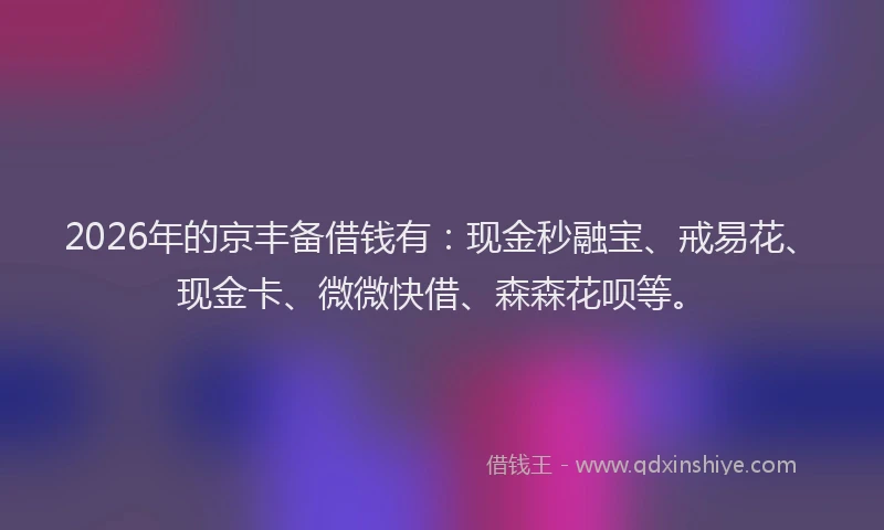 2026年的京丰备借钱有:现金秒融宝、戒易花、现金卡、微微快借、森森花呗等。
