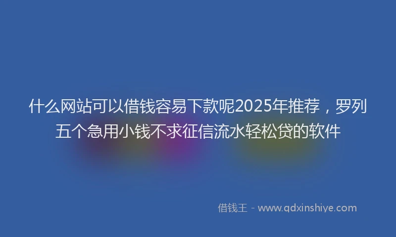 什么网站可以借钱容易下款呢2025年推荐，罗列五个急用小钱不求征信流水轻松贷的软件