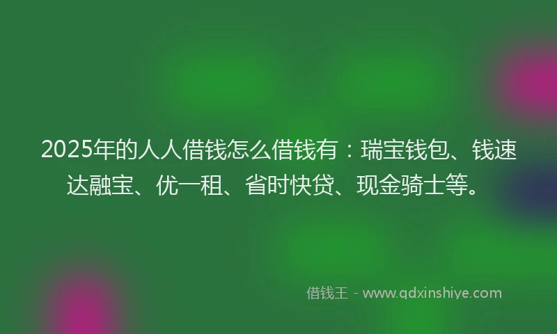 2025年的人人借钱怎么借钱有:瑞宝钱包、钱速达融宝、优一租、省时快贷、现金骑士等。