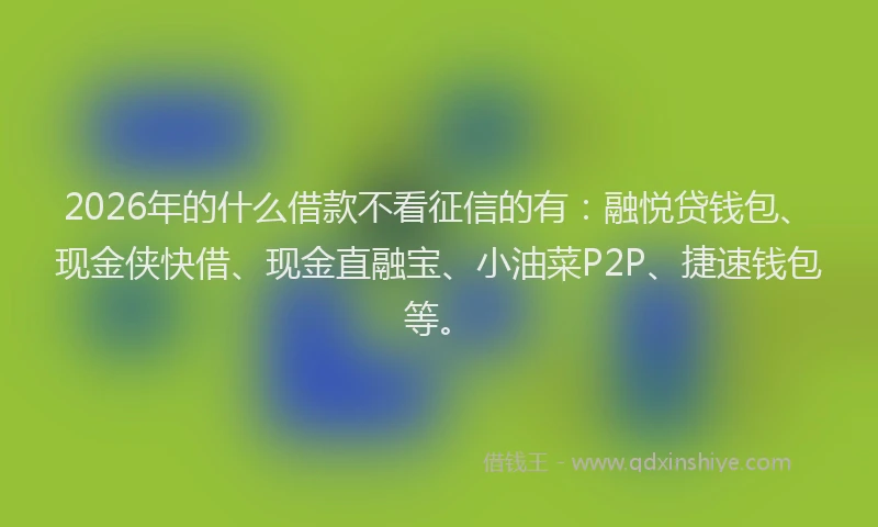 2026年的什么借款不看征信的有：融悦贷钱包、现金侠快借、现金直融宝、小油菜P2P、捷速钱包等。