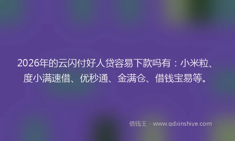 2026年的云闪付好人贷容易下款吗有:小米粒、度小满速借、优秒通、金满仓、借钱宝易等。