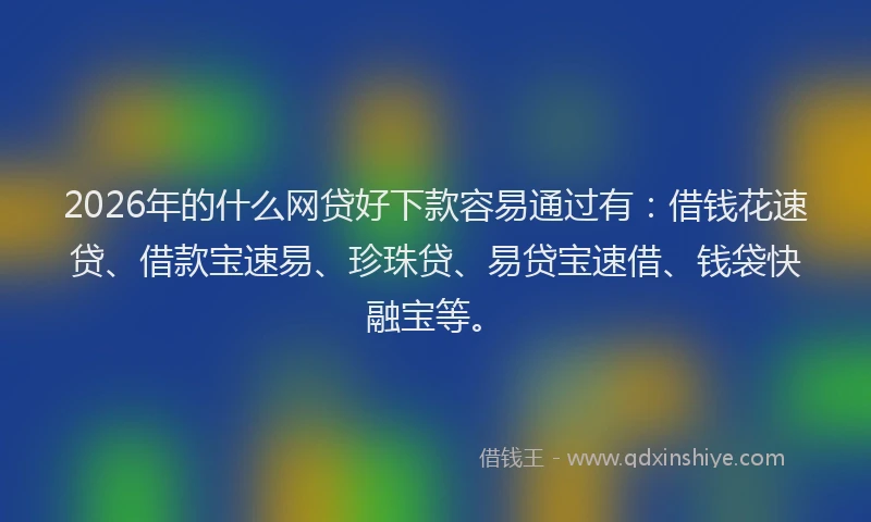 2026年的什么网贷好下款容易通过有：借钱花速贷、借款宝速易、珍珠贷、易贷宝速借、钱袋快融宝等。