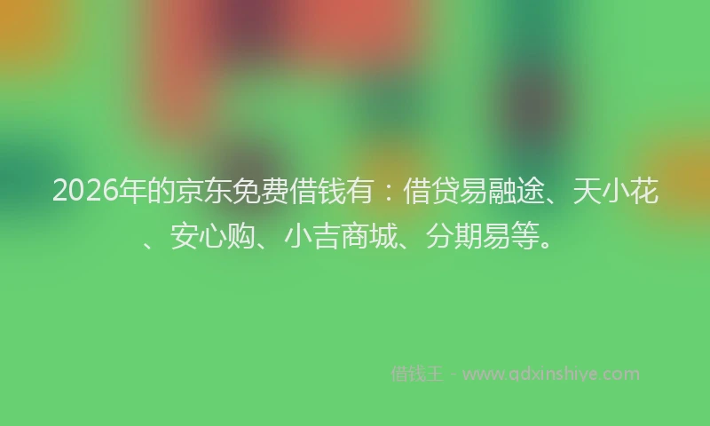 2026年的京东免费借钱有：借贷易融途、天小花、安心购、小吉商城、分期易等。