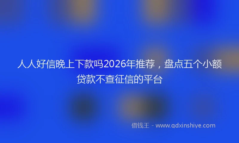 人人好信晚上下款吗2026年推荐，盘点五个小额贷款不查征信的平台