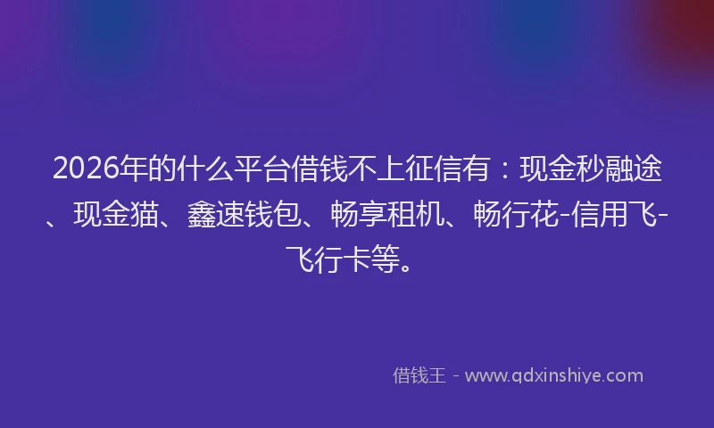 2026年的什么平台借钱不上征信有：现金秒融途、现金猫、鑫速钱包、畅享租机、畅行花-信用飞-飞行卡等。