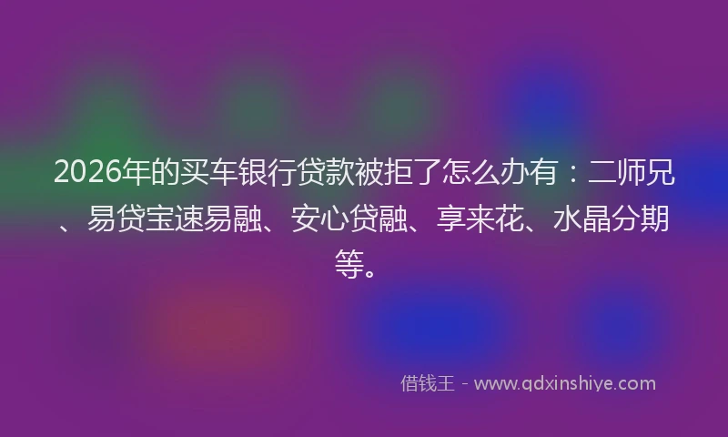 2026年的买车银行贷款被拒了怎么办有：二师兄、易贷宝速易融、安心贷融、享来花、水晶分期等。
