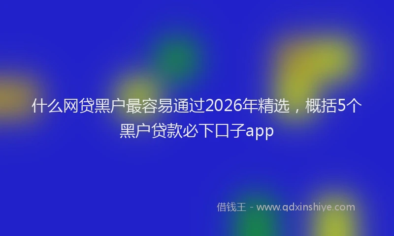 什么网贷黑户最容易通过2026年精选，概括5个黑户贷款必下口子app