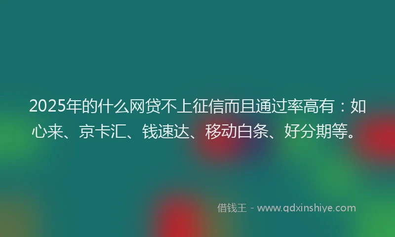 2025年的什么网贷不上征信而且通过率高有：如心来、京卡汇、钱速达、移动白条、好分期等。