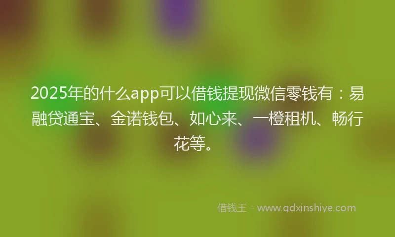 2025年的什么app可以借钱提现微信零钱有：易融贷通宝、金诺钱包、如心来、一橙租机、畅行花等。