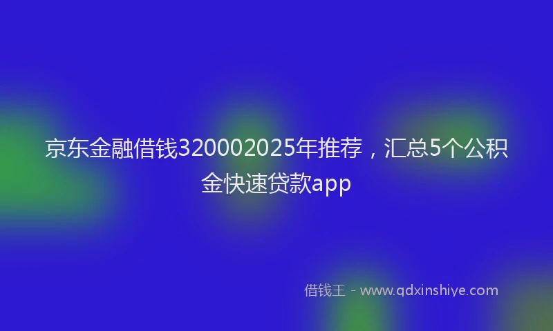 京东金融借钱320002025年推荐，汇总5个公积金快速贷款app