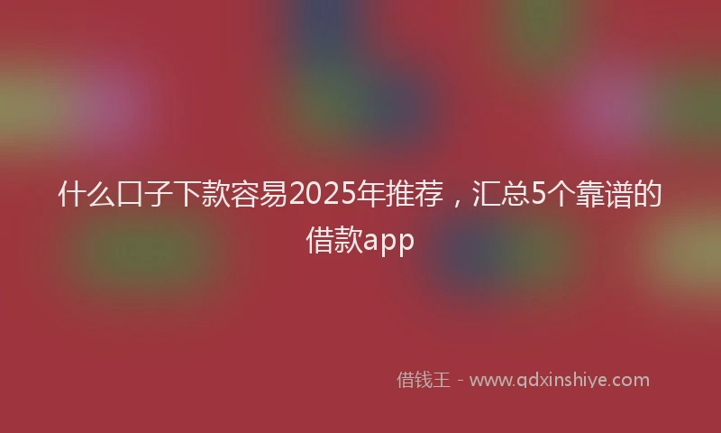 什么口子下款容易2025年推荐，汇总5个靠谱的借款app
