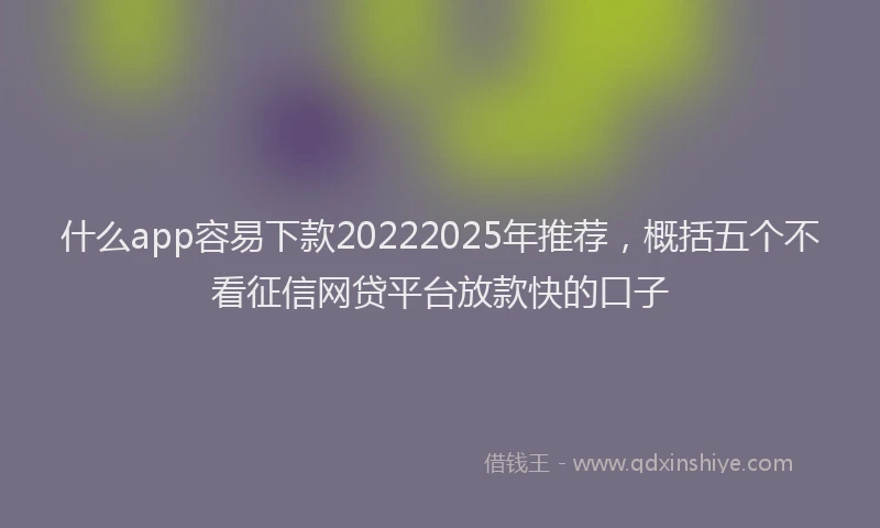 什么app容易下款20222025年推荐，概括五个不看征信网贷平台放款快的口子