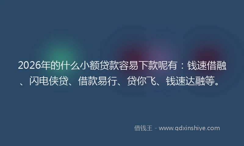 2026年的什么小额贷款容易下款呢有:钱速借融、闪电侠贷、借款易行、贷你飞、钱速达融等。