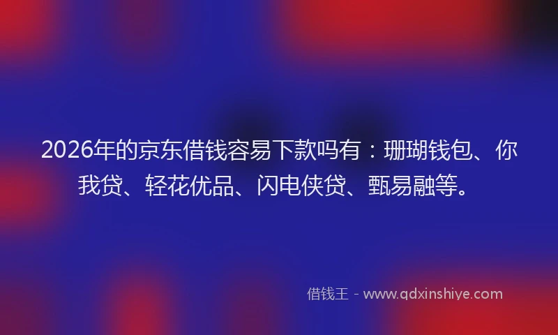 2026年的京东借钱容易下款吗有：珊瑚钱包、你我贷、轻花优品、闪电侠贷、甄易融等。