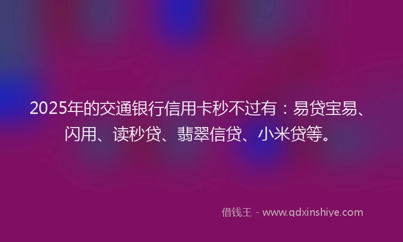 2025年的交通银行信用卡秒不过有：易贷宝易、闪用、读秒贷、翡翠信贷、小米贷等。