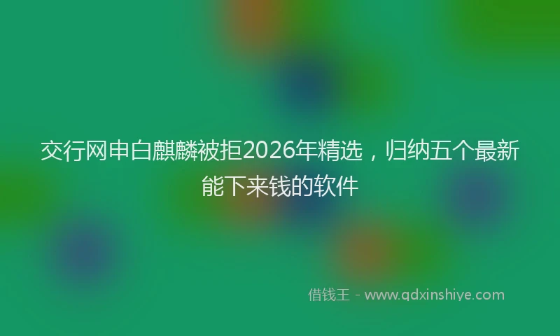 交行网申白麒麟被拒2026年精选，归纳五个最新能下来钱的软件