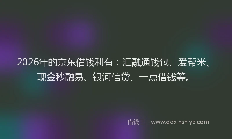2026年的京东借钱利有：汇融通钱包、爱帮米、现金秒融易、银河信贷、一点借钱等。