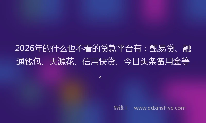 2026年的什么也不看的贷款平台有：甄易贷、融通钱包、天源花、信用快贷、今日头条备用金等。