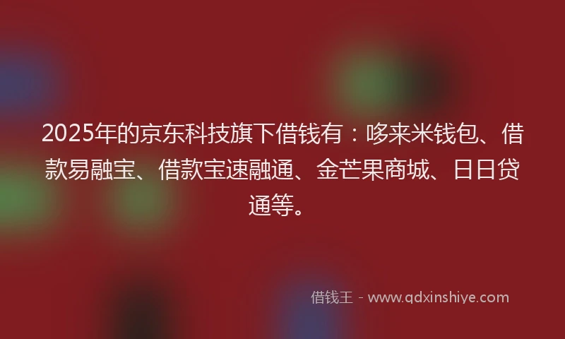 2025年的京东科技旗下借钱有：哆来米钱包、借款易融宝、借款宝速融通、金芒果商城、日日贷通等。