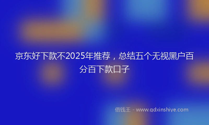 京东好下款不2025年推荐，总结五个无视黑户百分百下款口子