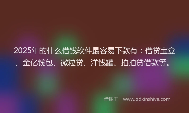 2025年的什么借钱软件最容易下款有：借贷宝盒、金亿钱包、微粒贷、洋钱罐、拍拍贷借款等。