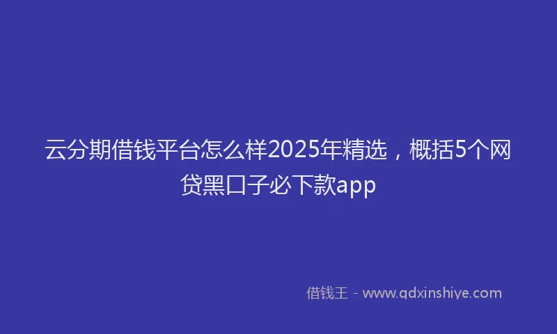 云分期借钱平台怎么样2025年精选，概括5个网贷黑口子必下款app