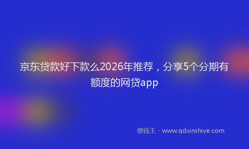 京东贷款好下款么2026年推荐，分享5个分期有额度的网贷app