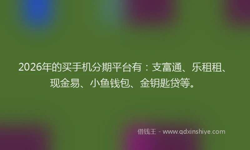 2026年的买手机分期平台有：支富通、乐租租、现金易、小鱼钱包、金钥匙贷等。